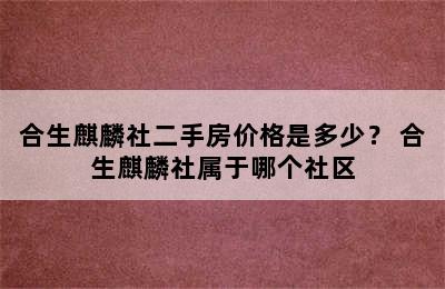 合生麒麟社二手房价格是多少？ 合生麒麟社属于哪个社区